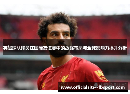 英超球队球员在国际友谊赛中的战略布局与全球影响力提升分析