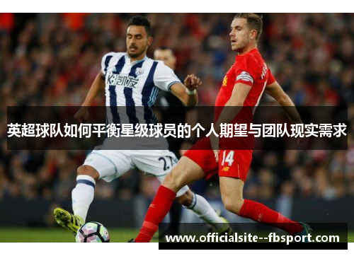 英超球队如何平衡星级球员的个人期望与团队现实需求 英超球队如何平衡星级球员的个人期望与团队现实需求
