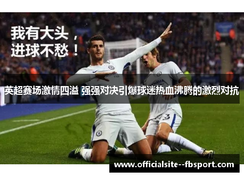 英超赛场激情四溢 强强对决引爆球迷热血沸腾的激烈对抗 英超赛场激情四溢 强强对决引爆球迷热血沸腾的激烈对抗