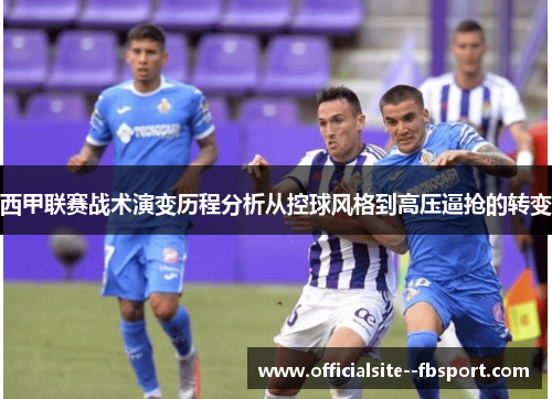 西甲联赛战术演变历程分析从控球风格到高压逼抢的转变 西甲联赛战术演变历程分析从控球风格到高压逼抢的转变