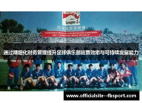 通过精细化财务管理提升足球俱乐部运营效率与可持续发展能力