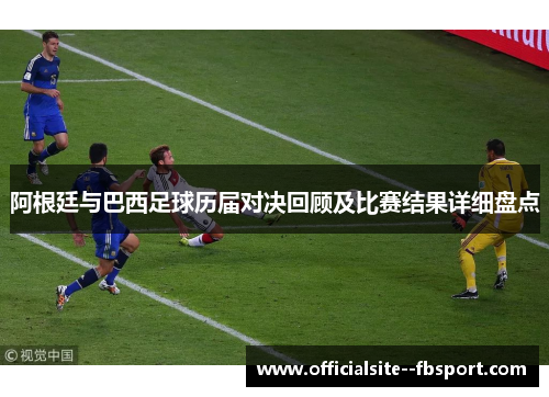 阿根廷与巴西足球历届对决回顾及比赛结果详细盘点