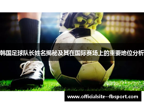 韩国足球队长姓名揭秘及其在国际赛场上的重要地位分析