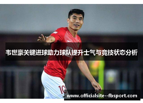 韦世豪关键进球助力球队提升士气与竞技状态分析