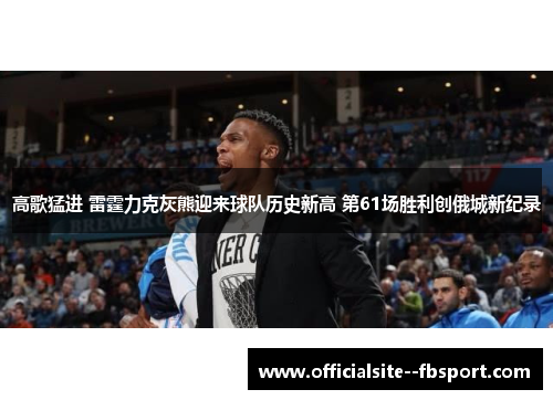 高歌猛进 雷霆力克灰熊迎来球队历史新高 第61场胜利创俄城新纪录