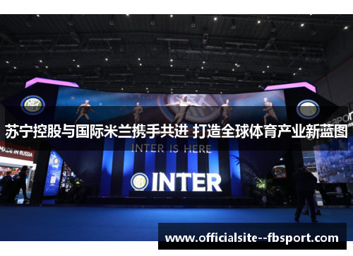 苏宁控股与国际米兰携手共进 打造全球体育产业新蓝图