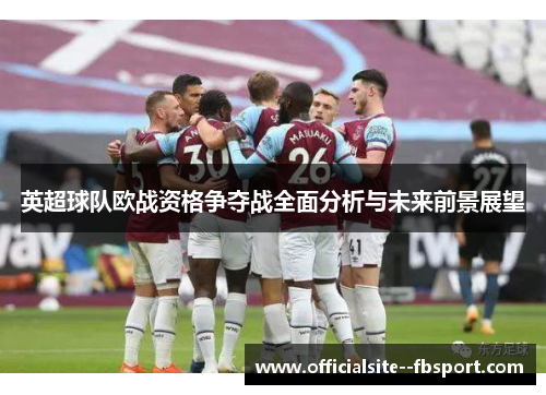 英超球队欧战资格争夺战全面分析与未来前景展望