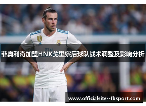 菲奥利奇加盟HNK戈里察后球队战术调整及影响分析