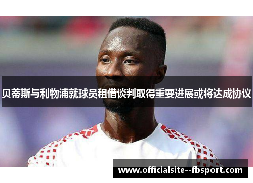 贝蒂斯与利物浦就球员租借谈判取得重要进展或将达成协议