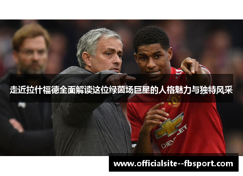 走近拉什福德全面解读这位绿茵场巨星的人格魅力与独特风采