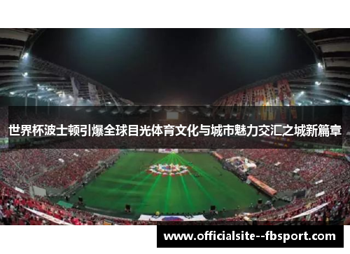 世界杯波士顿引爆全球目光体育文化与城市魅力交汇之城新篇章