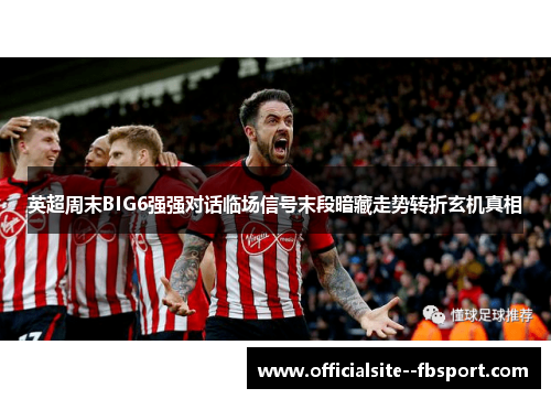 英超周末BIG6强强对话临场信号末段暗藏走势转折玄机真相 英超周末BIG6强强对话临场信号末段暗藏走势转折玄机真相