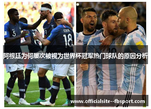 阿根廷为何屡次被视为世界杯冠军热门球队的原因分析 阿根廷为何屡次被视为世界杯冠军热门球队的原因分析