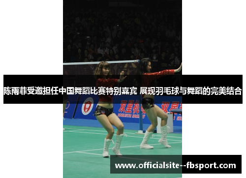 陈雨菲受邀担任中国舞蹈比赛特别嘉宾 展现羽毛球与舞蹈的完美结合