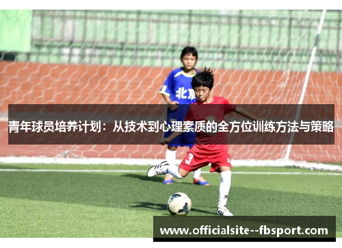 青年球员培养计划：从技术到心理素质的全方位训练方法与策略