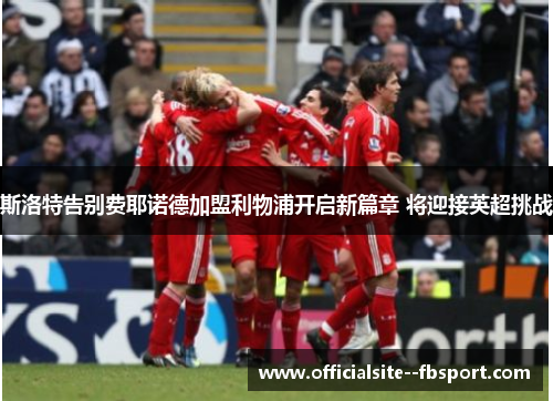 斯洛特告别费耶诺德加盟利物浦开启新篇章 将迎接英超挑战