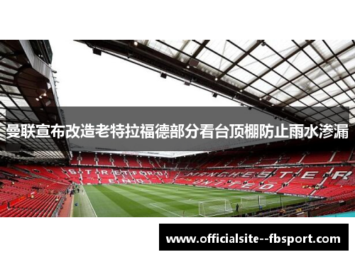 曼联宣布改造老特拉福德部分看台顶棚防止雨水渗漏