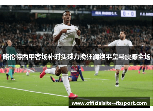 略伦特西甲客场补时头球力挽狂澜绝平皇马震撼全场
