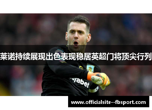 莱诺持续展现出色表现稳居英超门将顶尖行列 莱诺持续展现出色表现稳居英超门将顶尖行列
