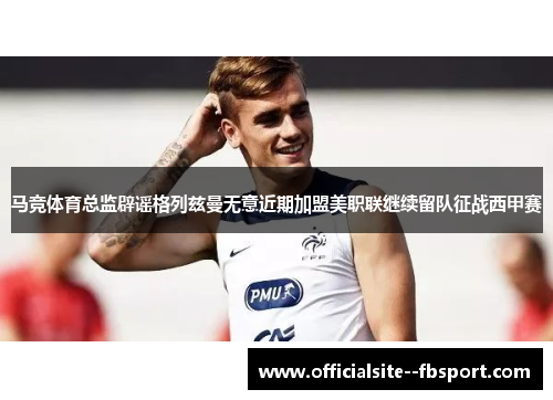 马竞体育总监辟谣格列兹曼无意近期加盟美职联继续留队征战西甲赛 马竞体育总监辟谣格列兹曼无意近期加盟美职联继续留队征战西甲赛