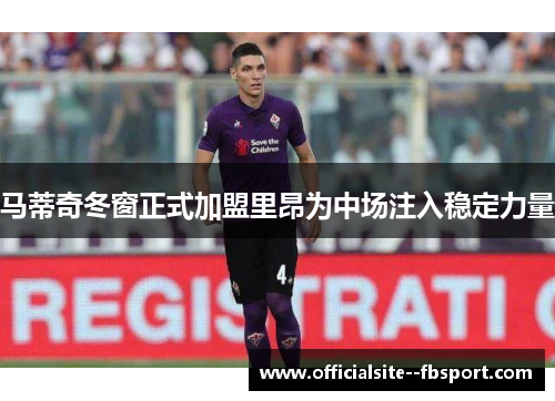 马蒂奇冬窗正式加盟里昂为中场注入稳定力量 马蒂奇冬窗正式加盟里昂为中场注入稳定力量