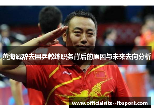 黄海诚辞去国乒教练职务背后的原因与未来去向分析 黄海诚辞去国乒教练职务背后的原因与未来去向分析