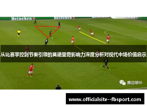 从比赛掌控到节奏引领的莫德里奇影响力深度分析对现代中场价值启示 从比赛掌控到节奏引领的莫德里奇影响力深度分析对现代中场价值启示