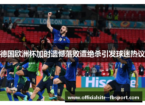 德国欧洲杯加时遗憾落败遭绝杀引发球迷热议