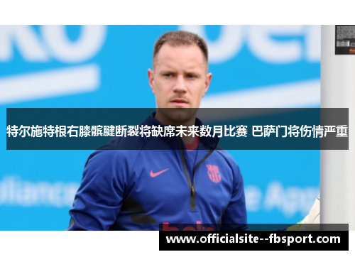 特尔施特根右膝髌腱断裂将缺席未来数月比赛 巴萨门将伤情严重 特尔施特根右膝髌腱断裂将缺席未来数月比赛 巴萨门将伤情严重