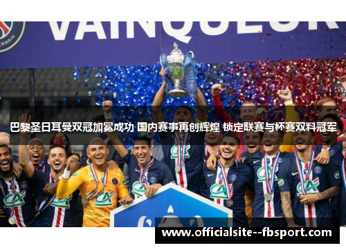 巴黎圣日耳曼双冠加冕成功 国内赛事再创辉煌 锁定联赛与杯赛双料冠军 巴黎圣日耳曼双冠加冕成功 国内赛事再创辉煌 锁定联赛与杯赛双料冠军