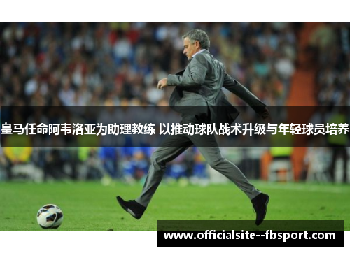 皇马任命阿韦洛亚为助理教练 以推动球队战术升级与年轻球员培养 皇马任命阿韦洛亚为助理教练 以推动球队战术升级与年轻球员培养