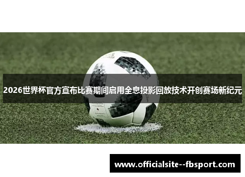 2026世界杯官方宣布比赛期间启用全息投影回放技术开创赛场新纪元