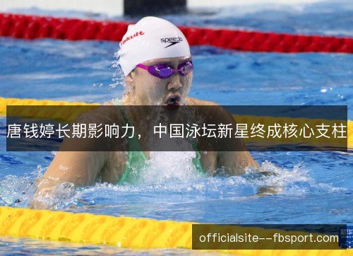唐钱婷长期影响力，中国泳坛新星终成核心支柱