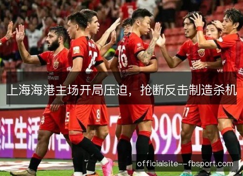 上海海港主场开局压迫，抢断反击制造杀机
