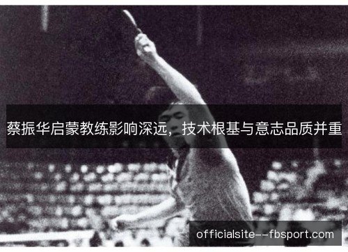 蔡振华启蒙教练影响深远，技术根基与意志品质并重